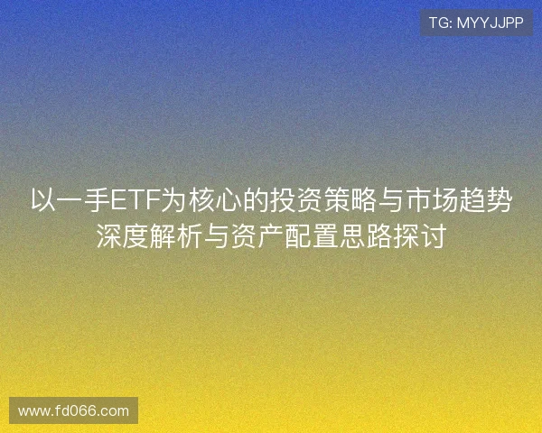 以一手ETF为核心的投资策略与市场趋势深度解析与资产配置思路探讨