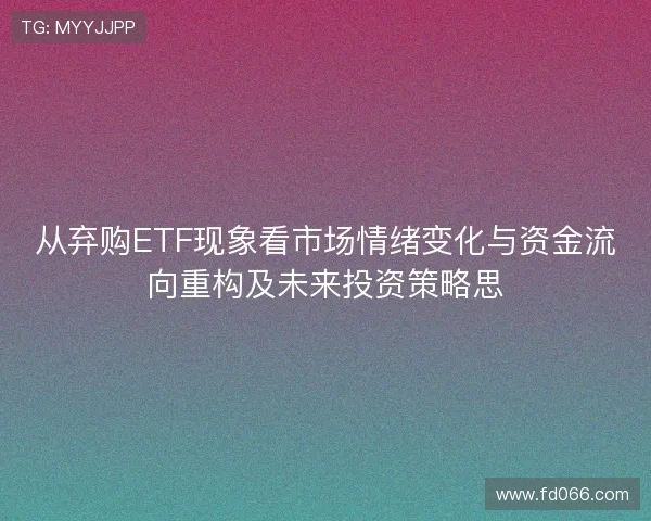 从弃购ETF现象看市场情绪变化与资金流向重构及未来投资策略思