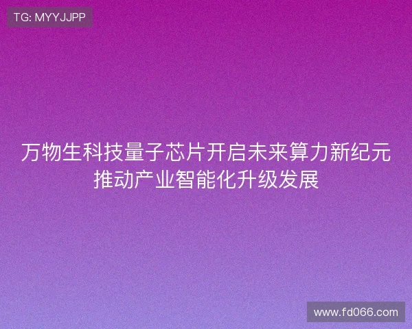 万物生科技量子芯片开启未来算力新纪元推动产业智能化升级发展